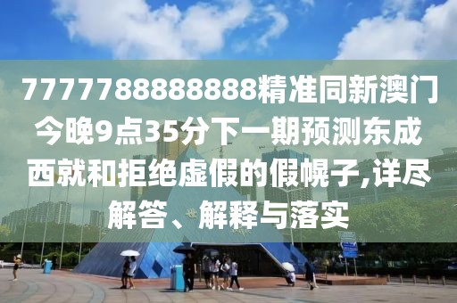7777788888888精準(zhǔn)同新澳門今晚9點(diǎn)35分下一期預(yù)測東成西就和拒絕虛假的假幌子,詳盡解答、解釋與落實(shí)