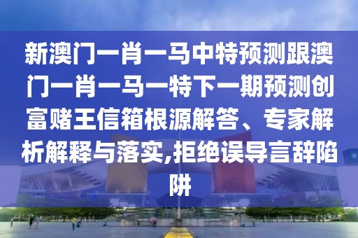 新澳門(mén)一肖一馬中特預(yù)測(cè)跟澳門(mén)一肖一馬一特下一期預(yù)測(cè)創(chuàng)富賭王信箱根源解答、專(zhuān)家解析解釋與落實(shí),拒絕誤導(dǎo)言辭陷阱