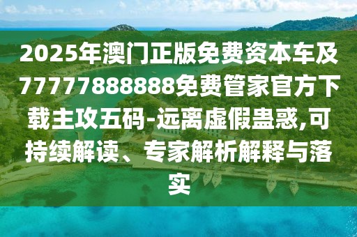 2025年澳門正版免費資本車及77777888888免費管家官方下載主攻五碼-遠(yuǎn)離虛假蠱惑,可持續(xù)解讀、專家解析解釋與落實