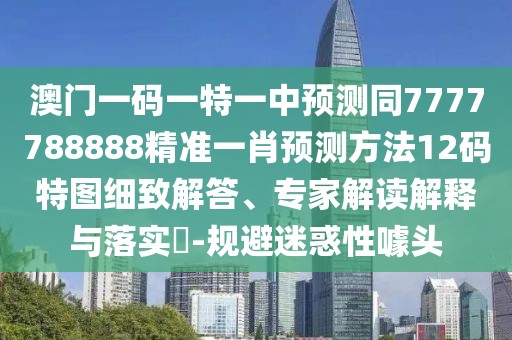 澳門一碼一特一中預(yù)測同7777788888精準(zhǔn)一肖預(yù)測方法12碼特圖細(xì)致解答、專家解讀解釋與落實(shí)?-規(guī)避迷惑性噱頭