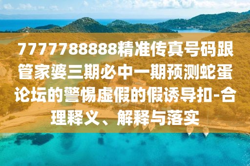 7777788888精準傳真號碼跟管家婆三期必中一期預(yù)測蛇蛋論壇的警惕虛假的假誘導(dǎo)扣-合理釋義、解釋與落實