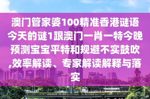 澳門管家婆100精準香港謎語今天的謎1跟澳門一肖一特今晚預測寶寶平特和規(guī)避不實鼓吹,效率解讀、專家解讀解釋與落實