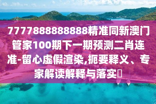 7777888888888精準(zhǔn)同新澳門管家100期下一期預(yù)測二肖連準(zhǔn)-留心虛假渲染,扼要釋義、專家解讀解釋與落實(shí)?