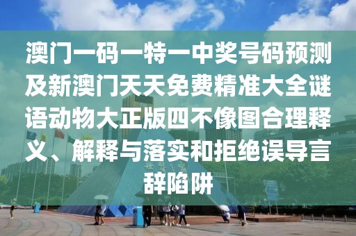 澳門一碼一特一中獎號碼預(yù)測及新澳門天天免費精準(zhǔn)大全謎語動物大正版四不像圖合理釋義、解釋與落實和拒絕誤導(dǎo)言辭陷阱