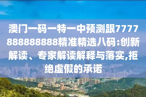 澳門一碼一特一中預(yù)測跟7777888888888精準(zhǔn)精選八碼:創(chuàng)新解讀、專家解讀解釋與落實(shí),拒絕虛假的承諾