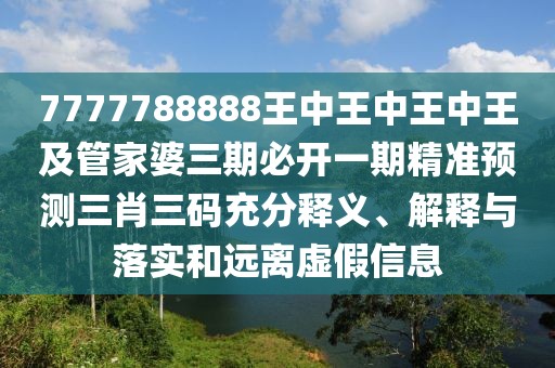 7777788888王中王中王中王及管家婆三期必開一期精準(zhǔn)預(yù)測三肖三碼充分釋義、解釋與落實(shí)和遠(yuǎn)離虛假信息