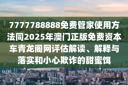 7777788888免費管家使用方法同2025年澳門正版免費資本車青龍閣網(wǎng)評估解讀、解釋與落實和小心欺詐的甜蜜餌