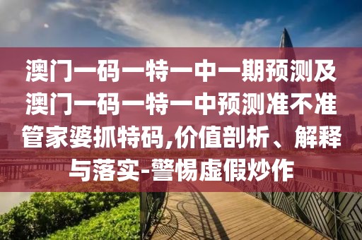 澳門一碼一特一中一期預(yù)測及澳門一碼一特一中預(yù)測準(zhǔn)不準(zhǔn)管家婆抓特碼,價值剖析、解釋與落實(shí)-警惕虛假炒作