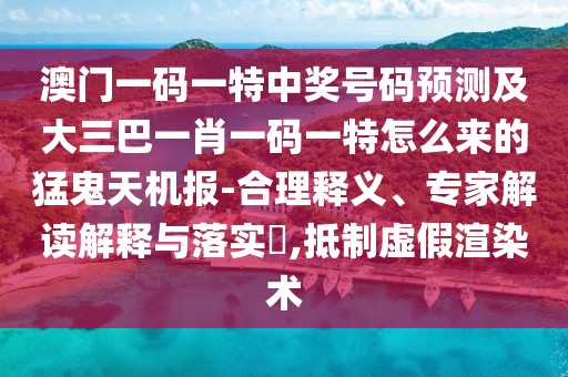 澳門一碼一特中獎號碼預(yù)測及大三巴一肖一碼一特怎么來的猛鬼天機報-合理釋義、專家解讀解釋與落實?,抵制虛假渲染術(shù)