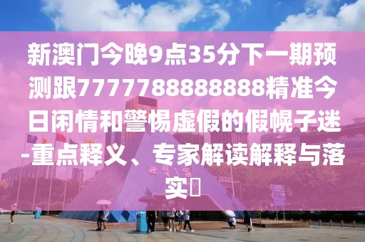 新澳門今晚9點35分下一期預(yù)測跟7777788888888精準(zhǔn)今日閑情和警惕虛假的假幌子迷-重點釋義、專家解讀解釋與落實?