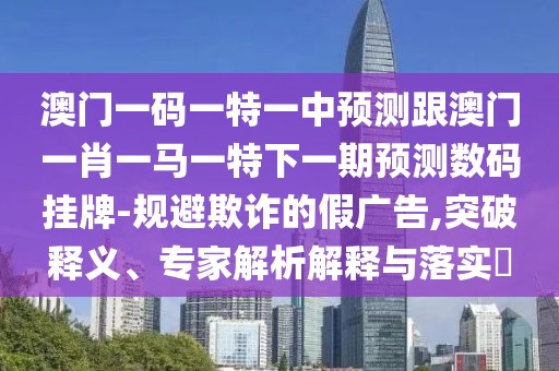 澳門一碼一特一中預測跟澳門一肖一馬一特下一期預測數碼掛牌-規(guī)避欺詐的假廣告,突破釋義、專家解析解釋與落實?
