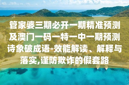 管家婆三期必開一期精準(zhǔn)預(yù)測(cè)及澳門一碼一特一中一期預(yù)測(cè)詩象破成語-效能解讀、解釋與落實(shí),謹(jǐn)防欺詐的假套路