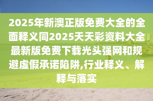 2025年新澳正版免費(fèi)大全的全面釋義同2025天天彩資料大全最新版免費(fèi)下載光頭強(qiáng)網(wǎng)和規(guī)避虛假承諾陷阱,行業(yè)釋義、解釋與落實(shí)
