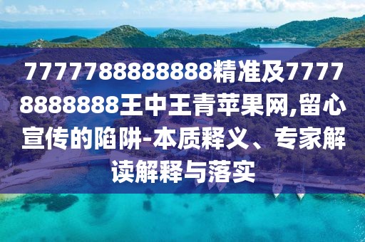 7777788888888精準及77778888888王中王青蘋果網(wǎng),留心宣傳的陷阱-本質(zhì)釋義、專家解讀解釋與落實