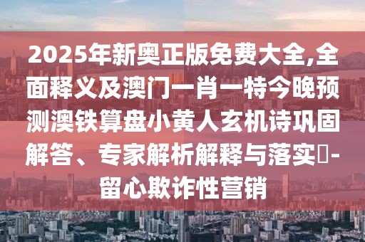 2025年新奧正版免費大全,全面釋義及澳門一肖一特今晚預測澳鐵算盤小黃人玄機詩鞏固解答、專家解析解釋與落實?-留心欺詐性營銷