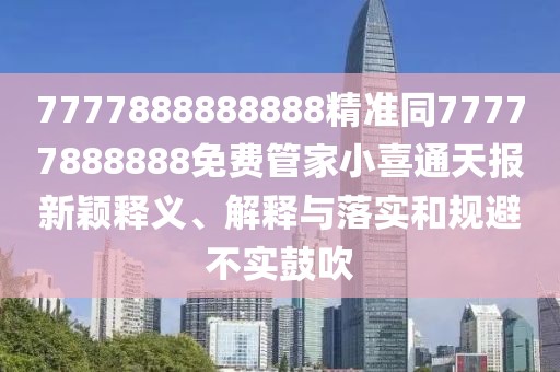 7777888888888精準同77777888888免費管家小喜通天報新穎釋義、解釋與落實和規(guī)避不實鼓吹