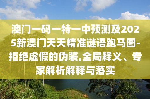 澳門一碼一特一中預(yù)測(cè)及2025新澳門天天精準(zhǔn)謎語(yǔ)跑馬圖-拒絕虛假的偽裝,全局釋義、專家解析解釋與落實(shí)