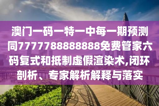 澳門一碼一特一中每一期預(yù)測同7777788888888免費管家六碼復(fù)式和抵制虛假渲染術(shù),閉環(huán)剖析、專家解析解釋與落實