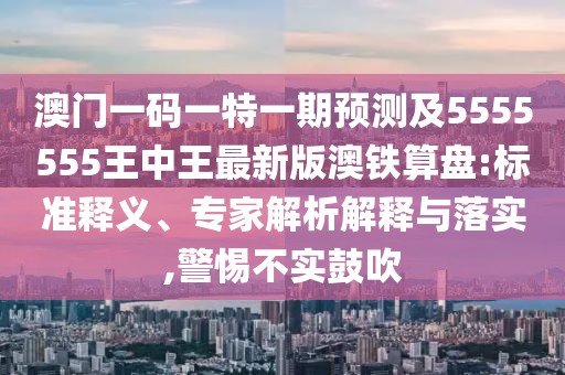 澳門一碼一特一期預(yù)測及5555555王中王最新版澳鐵算盤:標(biāo)準(zhǔn)釋義、專家解析解釋與落實,警惕不實鼓吹