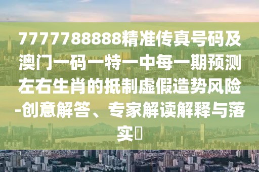 7777788888精準(zhǔn)傳真號(hào)碼及澳門一碼一特一中每一期預(yù)測(cè)左右生肖的抵制虛假造勢(shì)風(fēng)險(xiǎn)-創(chuàng)意解答、專家解讀解釋與落實(shí)?