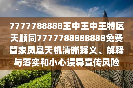 7777788888王中王中王特區(qū)天順同7777788888888免費(fèi)管家鳳凰天機(jī)清晰釋義、解釋與落實(shí)和小心誤導(dǎo)宣傳風(fēng)險(xiǎn)