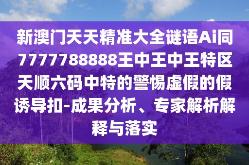 新澳門天天精準(zhǔn)大全謎語(yǔ)Ai同7777788888王中王中王特區(qū)天順六碼中特的警惕虛假的假誘導(dǎo)扣-成果分析、專家解析解釋與落實(shí)