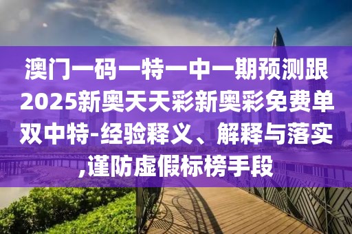 澳門一碼一特一中一期預(yù)測跟2025新奧天天彩新奧彩免費(fèi)單雙中特-經(jīng)驗(yàn)釋義、解釋與落實(shí),謹(jǐn)防虛假標(biāo)榜手段