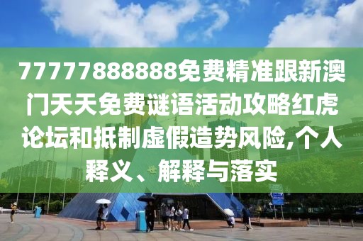 77777888888免費精準跟新澳門天天免費謎語活動攻略紅虎論壇和抵制虛假造勢風險,個人釋義、解釋與落實