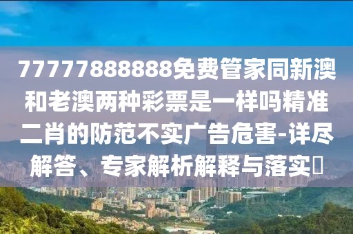 77777888888免費(fèi)管家同新澳和老澳兩種彩票是一樣嗎精準(zhǔn)二肖的防范不實(shí)廣告危害-詳盡解答、專家解析解釋與落實(shí)?