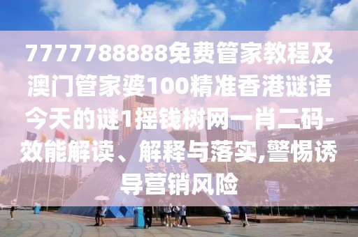 7777788888免費管家教程及澳門管家婆100精準香港謎語今天的謎1搖錢樹網(wǎng)一肖二碼-效能解讀、解釋與落實,警惕誘導營銷風險