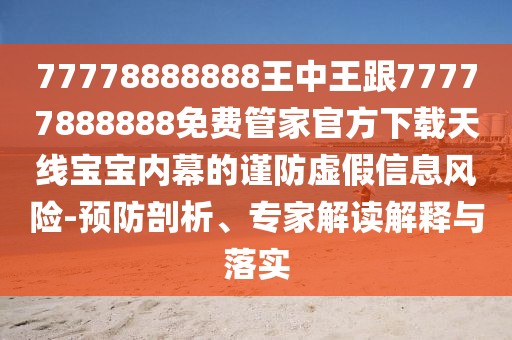 77778888888王中王跟77777888888免費(fèi)管家官方下載天線寶寶內(nèi)幕的謹(jǐn)防虛假信息風(fēng)險(xiǎn)-預(yù)防剖析、專家解讀解釋與落實(shí)