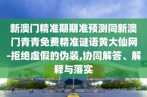 新澳門精準(zhǔn)期期準(zhǔn)預(yù)測同新澳門青青免費精準(zhǔn)謎語黃大仙網(wǎng)-拒絕虛假的偽裝,協(xié)同解答、解釋與落實