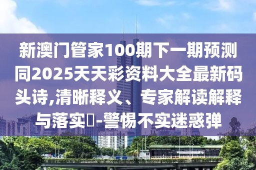 新澳門管家100期下一期預(yù)測同2025天天彩資料大全最新碼頭詩,清晰釋義、專家解讀解釋與落實(shí)?-警惕不實(shí)迷惑彈