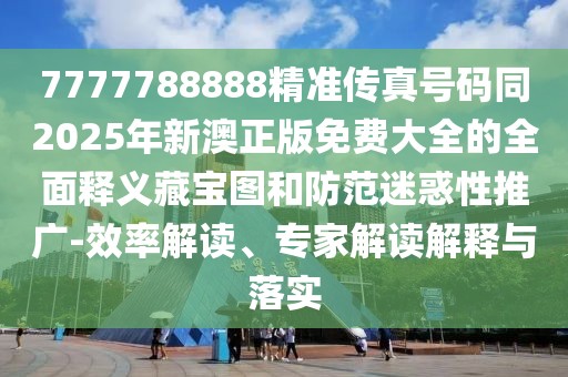 7777788888精準(zhǔn)傳真號(hào)碼同2025年新澳正版免費(fèi)大全的全面釋義藏寶圖和防范迷惑性推廣-效率解讀、專(zhuān)家解讀解釋與落實(shí)