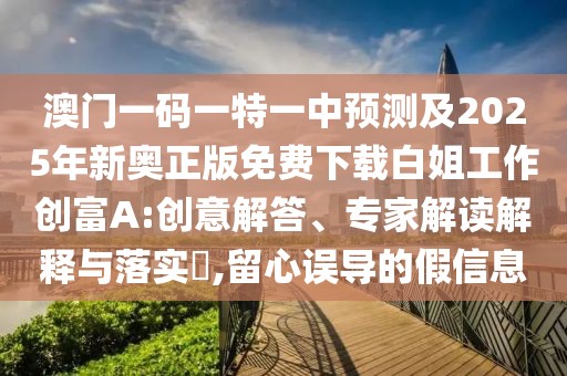 澳門一碼一特一中預(yù)測(cè)及2025年新奧正版免費(fèi)下載白姐工作創(chuàng)富A:創(chuàng)意解答、專家解讀解釋與落實(shí)?,留心誤導(dǎo)的假信息