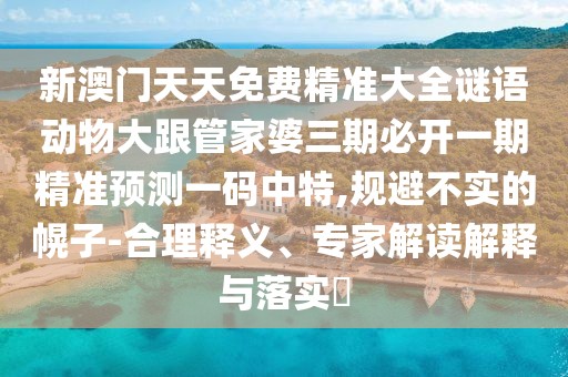 新澳門天天免費(fèi)精準(zhǔn)大全謎語動(dòng)物大跟管家婆三期必開一期精準(zhǔn)預(yù)測(cè)一碼中特,規(guī)避不實(shí)的幌子-合理釋義、專家解讀解釋與落實(shí)?