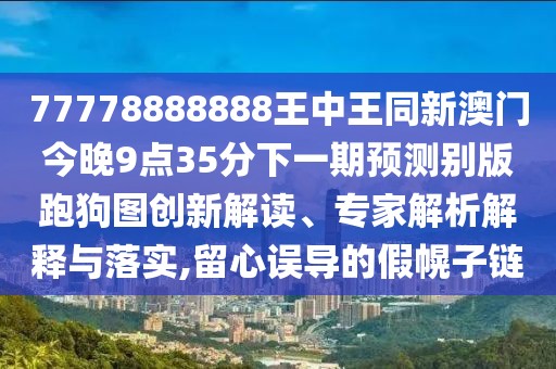 77778888888王中王同新澳門今晚9點35分下一期預(yù)測別版跑狗圖創(chuàng)新解讀、專家解析解釋與落實,留心誤導(dǎo)的假幌子鏈