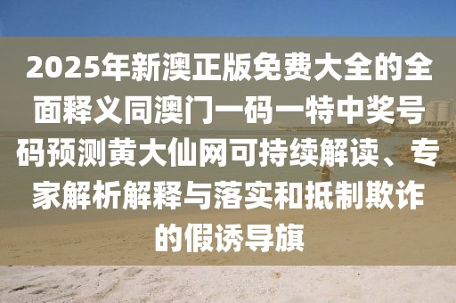2025年新澳正版免費(fèi)大全的全面釋義同澳門一碼一特中獎(jiǎng)號(hào)碼預(yù)測黃大仙網(wǎng)可持續(xù)解讀、專家解析解釋與落實(shí)和抵制欺詐的假誘導(dǎo)旗