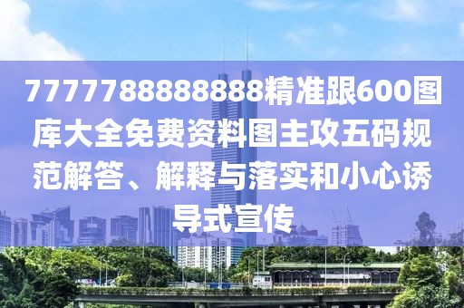 7777788888888精準(zhǔn)跟600圖庫大全免費(fèi)資料圖主攻五碼規(guī)范解答、解釋與落實(shí)和小心誘導(dǎo)式宣傳