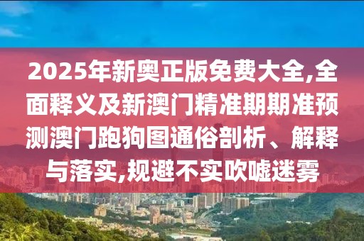 2025年新奧正版免費大全,全面釋義及新澳門精準期期準預測澳門跑狗圖通俗剖析、解釋與落實,規(guī)避不實吹噓迷霧