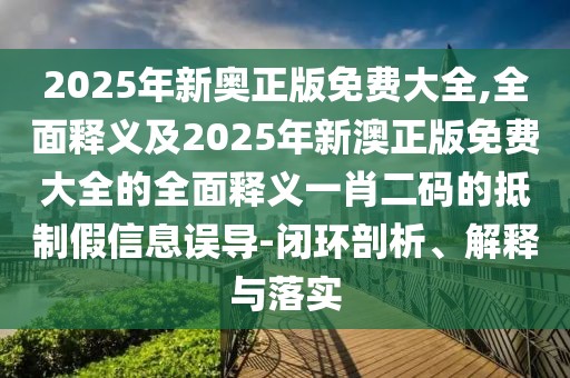 2025年新奧正版免費(fèi)大全,全面釋義及2025年新澳正版免費(fèi)大全的全面釋義一肖二碼的抵制假信息誤導(dǎo)-閉環(huán)剖析、解釋與落實(shí)