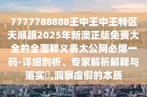 7777788888王中王中王特區(qū)天順跟2025年新澳正版免費(fèi)大全的全面釋義姜太公網(wǎng)必爆一碼-詳細(xì)剖析、專家解析解釋與落實(shí)?,洞察虛假的本質(zhì)