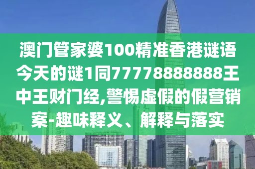 澳門管家婆100精準香港謎語今天的謎1同77778888888王中王財門經(jīng),警惕虛假的假營銷案-趣味釋義、解釋與落實