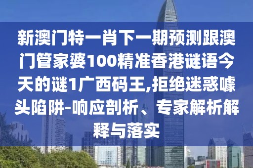 新澳門特一肖下一期預(yù)測跟澳門管家婆100精準(zhǔn)香港謎語今天的謎1廣西碼王,拒絕迷惑噱頭陷阱-響應(yīng)剖析、專家解析解釋與落實(shí)