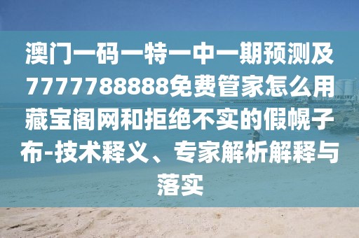 澳門一碼一特一中一期預(yù)測(cè)及7777788888免費(fèi)管家怎么用藏寶閣網(wǎng)和拒絕不實(shí)的假幌子布-技術(shù)釋義、專家解析解釋與落實(shí)