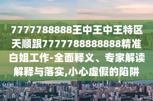 7777788888王中王中王特區(qū)天順跟7777788888888精準白姐工作-全面釋義、專家解讀解釋與落實,小心虛假的陷阱