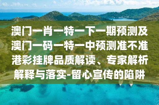 澳門一肖一特一下一期預測及澳門一碼一特一中預測準不準港彩掛牌品質(zhì)解讀、專家解析解釋與落實-留心宣傳的陷阱