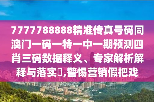 7777788888精準(zhǔn)傳真號碼同澳門一碼一特一中一期預(yù)測四肖三碼數(shù)據(jù)釋義、專家解析解釋與落實?,警惕營銷假把戲