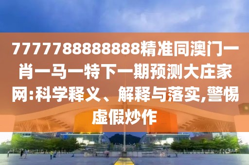 7777788888888精準同澳門一肖一馬一特下一期預測大莊家網:科學釋義、解釋與落實,警惕虛假炒作