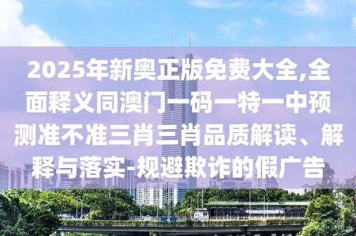 2025年新奧正版免費(fèi)大全,全面釋義同澳門一碼一特一中預(yù)測(cè)準(zhǔn)不準(zhǔn)三肖三肖品質(zhì)解讀、解釋與落實(shí)-規(guī)避欺詐的假廣告